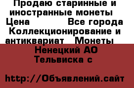 Продаю старинные и иностранные монеты › Цена ­ 4 500 - Все города Коллекционирование и антиквариат » Монеты   . Ненецкий АО,Тельвиска с.